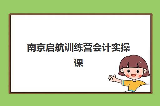 南京启航训练营会计实操课程预报名考点查询时间如何安排？2025年最新时间表、考点分布与报名全攻略