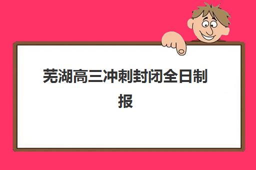 芜湖高三冲刺封闭全日制报名费多少钱2025？最新费用明细、各机构对比与性价比选择指南