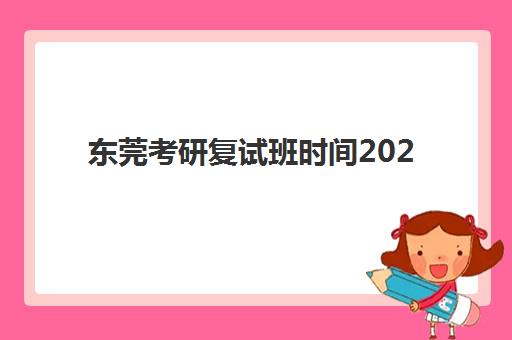 东莞考研复试班时间2025具体时间如何安排？最新时间表解读与备考规划指南