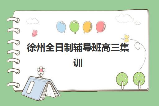 徐州全日制辅导班高三集训营排名前十名学校如何选择？2025年最新权威榜单、各校特色对比与科学择校全攻略