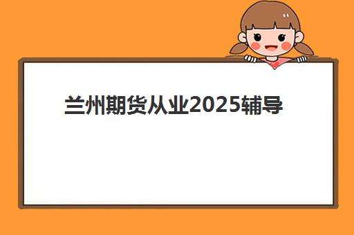 兰州期货从业2025辅导班哪儿最好？最新机构测评、选择指南与备考攻略全解析