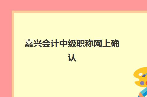 嘉兴会计中级职称网上确认时间2025如何安排？最新官方日程与全程操作指南详解