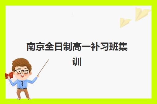 南京全日制高一补习班集训营排名前十有哪些？2025年最新机构榜单、各校特色优势与科学择校全攻略