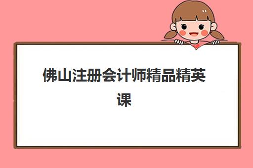佛山注册会计师精品精英课程封闭式集训营如何收费？2025年价格全解析与择校指南