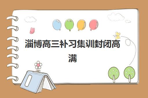 淄博高三补习集训封闭高满意度机构TOP5如何选择？2025年最新权威排名与择校全攻略