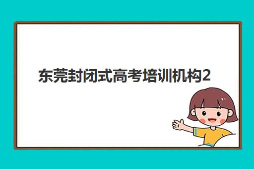 东莞封闭式高考培训机构2025报名时间表如何规划？最新日程、择校指南与备考全攻略