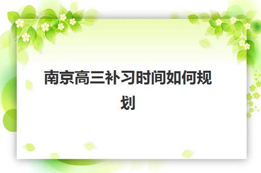 南京高三补习时间如何规划？2025年考试节点与冲刺班安排全解析