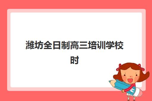 潍坊全日制高三培训学校时间2025具体时间如何查询？最新校历与科学时间管理全指南