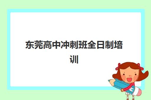 东莞高中冲刺班全日制培训学校哪家实力最强？2025年最新权威排名榜单前十强与高性价比择校全攻略