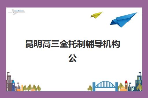 昆明高三全托制辅导机构公布时间2025年如何查询？最新日程详情、报名流程与择校指南全解析