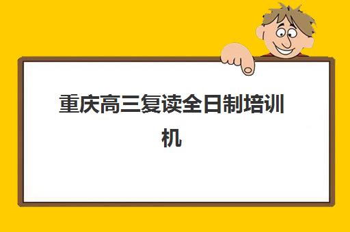 重庆高三复读全日制培训机构排行榜前十名如何选择？2025年最新排名与择校指南全解析