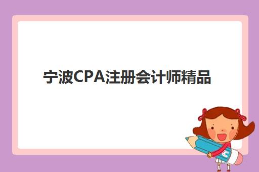 宁波CPA注册会计师精品课程辅导机构排行榜有哪些?2025年最新TOP5实力解析、择校指南与备考全攻略 宁波CPA注册会计师精品课程辅导机构排行榜有哪些?2025年最新TOP5实力解析、择校指南与备考全攻略