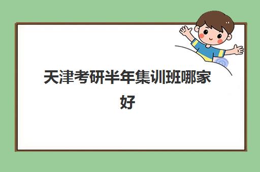 天津考研半年集训班哪家好？十大机构特色解析与择校避坑指南