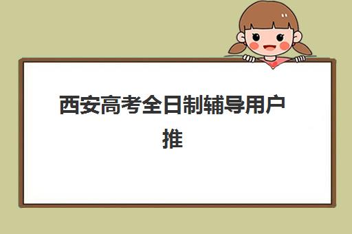 西安高考全日制辅导用户推荐度TOP3如何查询？2025年最新权威榜单与高性价比择校全攻略