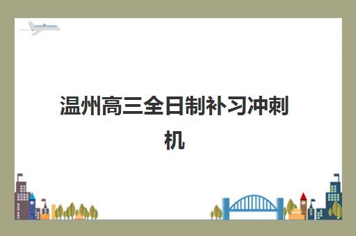 温州高三全日制补习冲刺机构培训机构有哪些学校好？2025年最新实力排名、课程特色与科学择校全指南