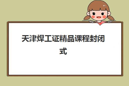 天津焊工证精品课程封闭式集训营有哪些地方？2025年最新权威名单、选址指南与报名全攻略