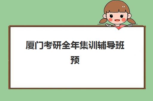 厦门考研全年集训辅导班预报名时间2026年如何规划？最新时间节点、报名策略与备考全指南