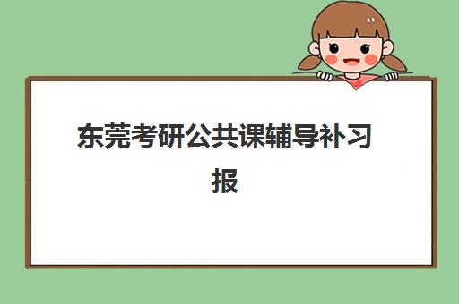 东莞考研公共课辅导补习报名2025报名时间如何安排？最新时间表、备考策略与机构选择全指南