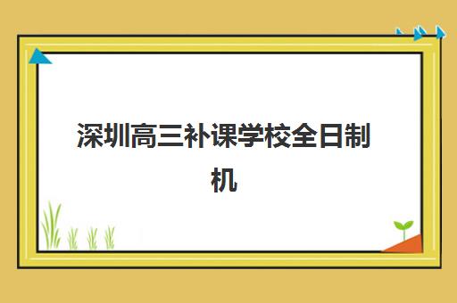深圳高三补课学校全日制机构成功率最高的是哪个？2025年最新十大机构升学率排名、科学择校标准与提分全攻略