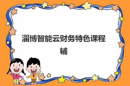 淄博智能云财务特色课程辅导班学费一般多少钱？2025年最新价格明细、课程选择指南与性价比分析