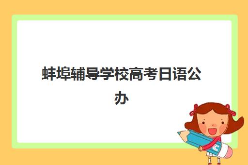 蚌埠辅导学校高考日语公办vs民办服务对比如何选择？2025年最新差异解析、优劣势对比与科学择校指南