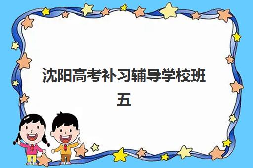 沈阳高考补习辅导学校班五大机构服务白皮书如何获取？2025年最新权威排名、各机构特色解析与科学择校全指南