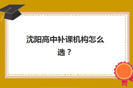 沈阳高中补课机构怎么选？2025年十大集训营排名与择校指南