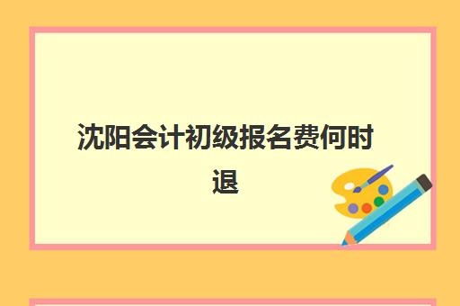 沈阳会计初级报名费何时退？2025年退费政策与到账时间指南