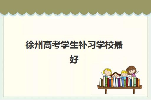 徐州高考学生补习学校最好辅导学校有哪些?2025年最新权威排名、择校指南与成功案例解析 徐州高考学生补习学校最好辅导学校有哪些?2025年最新权威排名、择校指南与成功案例解析