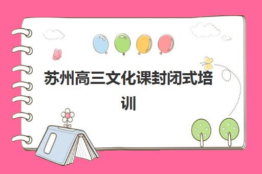 苏州高三文化课封闭式培训班集训营排名前十名有哪些？2025年最新榜单、择校指南与成功案例解析