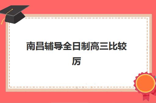 南昌辅导全日制高三比较厉害的培训机构如何选择？2023年最新权威排名、各校特色对比与科学择校全指南