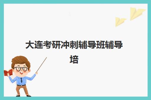 大连考研冲刺辅导班辅导培训机构有哪些地方？2025年最新机构分布地图与科学择校全指南