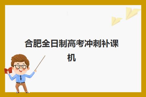 合肥全日制高考冲刺补课机构排行榜前十名如何选择？2025年最新排名、各机构特色解析与择校指南全攻略