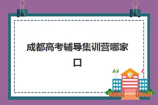 成都高考辅导集训营哪家口碑好？2025年最新口碑榜单解析、择校标准与成功案例全指南