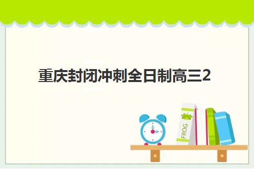重庆封闭冲刺全日制高三2025报名时间表如何查询？最新时间安排、报名流程与备考指南全解析