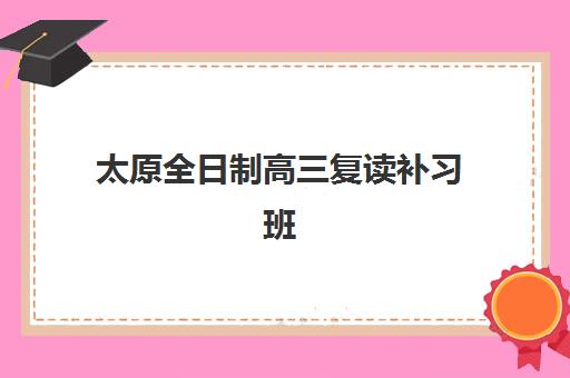 太原全日制高三复读补习班优质机构TOP5推荐有哪些？2025年最新排名与择校指南全解析