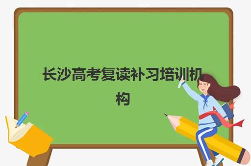 长沙高考复读补习培训机构集训营哪个比较好一点？2025年最新排名解析、择校指南与成功案例全攻略