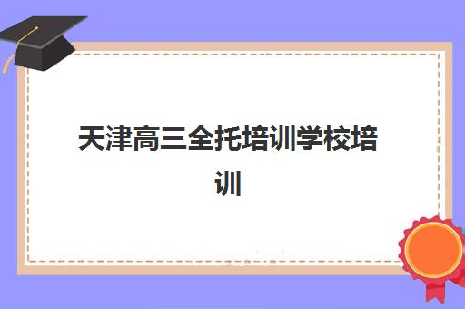 天津高三全托培训学校培训机构哪家好一点？2025年十大权威排名与择校避坑全攻略