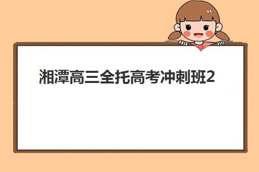 湘潭高三全托高考冲刺班2025报名时间是多少？最新时间表与十大机构择校全指南
