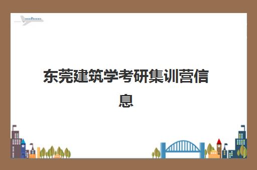 东莞建筑学考研集训营信息确认时间是几点？2025年最新确认流程、材料准备与时间节点全解析