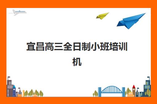 宜昌高三全日制小班培训机构费用多少？2025年收费标准解析、性价比对比与择校指南