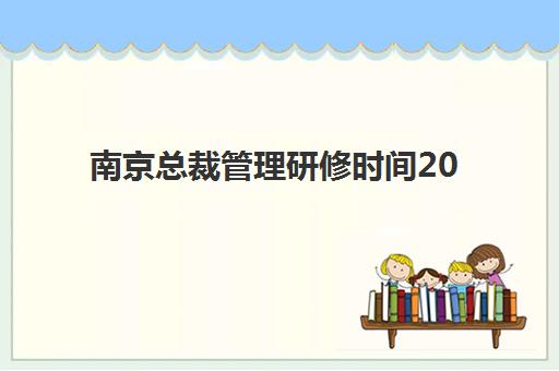 南京总裁管理研修时间2025年公布了吗？最新开班日程、课程选择与报名全攻略