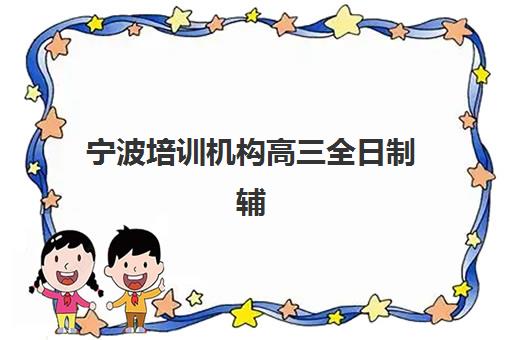 宁波培训机构高三全日制辅导机构有哪些学校可选？2025年最新权威排名、各校特色解析与科学择校全攻略