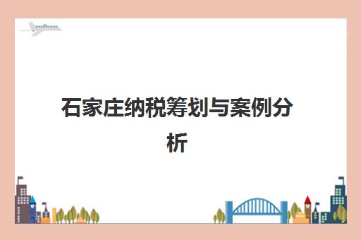 石家庄纳税筹划与案例分析课程培训机构哪个更好一点？2025年最新权威排名、各机构特色对比与科学选择全指南