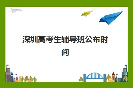 深圳高考生辅导班公布时间2025年如何查询？最新各校招生时间表、课程特色与择校全指南