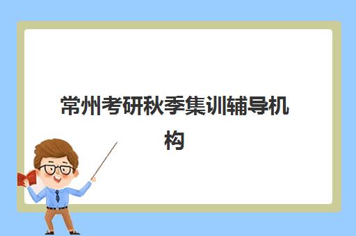 常州考研秋季集训辅导机构培训机构哪个好一点?2025年最新权威排名解析、各校特色对比与科学择校全指南 常州考研秋季集训辅导机构培训机构哪个好一点?2025年最新权威排名解析、各校特色对比与科学择校全指南