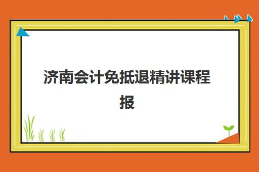 济南会计免抵退精讲课程报名确认时间表格如何查询？2025年最新时间安排、各校特色解析与科学报读全指南