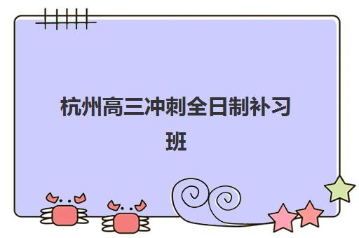 杭州高三冲刺全日制补习班辅导机构排名榜最新如何查询？2025年权威前十强解析与科学择校指南