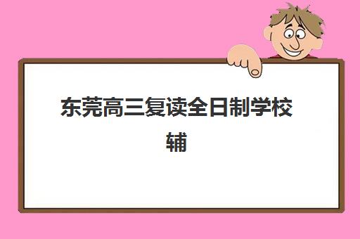 东莞高三复读全日制学校辅导班排名一览表如何查询？2025年最新权威榜单与择校指南全解析