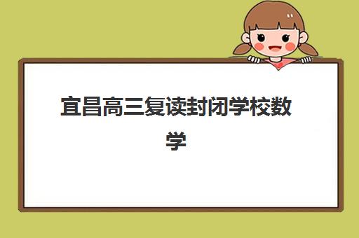 宜昌高三复读封闭学校数学培训哪家强？2025年顶尖机构师资对比、课程特色与提分方案全解析